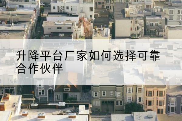 老边升降平台厂家-如何选择可靠合作伙伴