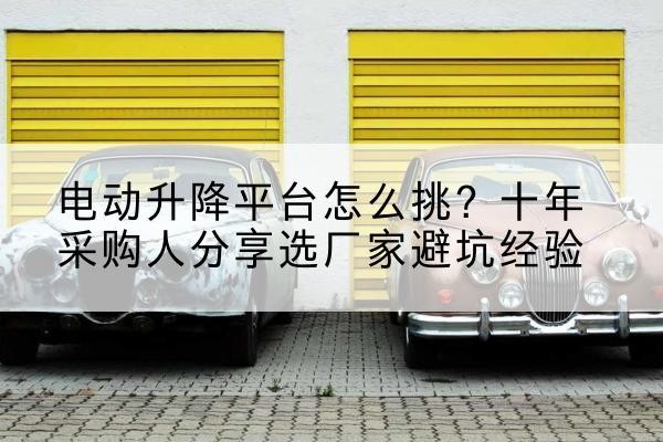 老边电动升降平台厂家-电动升降平台怎么挑？十年采购人分享选厂家避坑经验