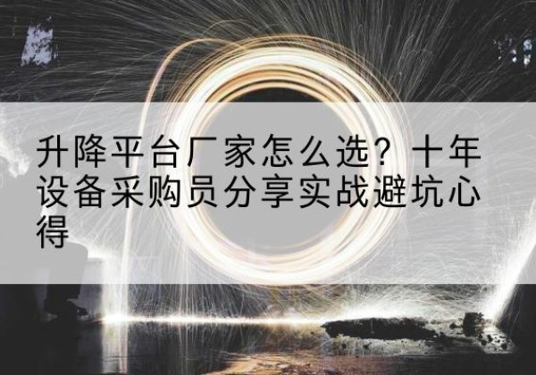 老边升降平台厂家-怎么选？十年设备采购员分享实战避坑心得