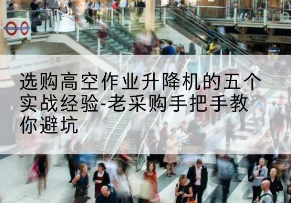 老边高空作业升降机厂家-选购高空作业升降机的五个实战经验-老采购手把手教你避坑