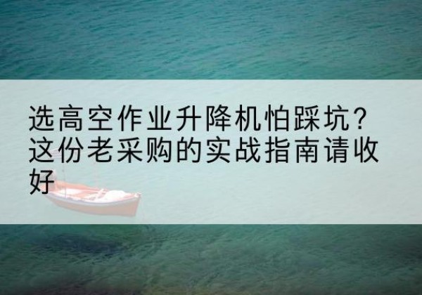 老边高空作业升降机厂家推荐-选高空作业升降机怕踩坑？这份老采购的实战指南请收好