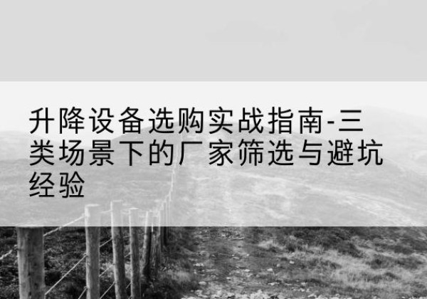 老边移动式升降机厂家推荐-升降设备选购实战指南-三类场景下的厂家筛选与避坑经验