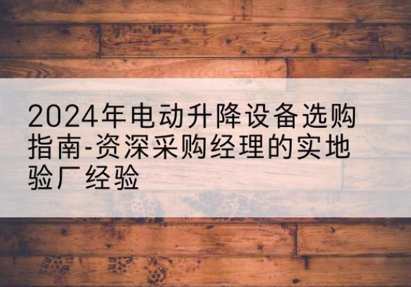 老边电动剪叉升降平台厂家-2024年电动升降设备选购指南-资深采购经理的实地验厂经验