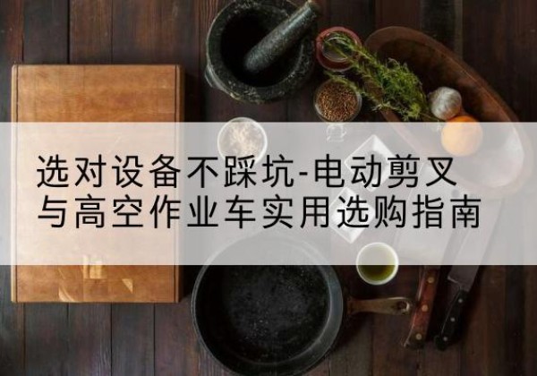 老边电动剪叉升降平台怎么选-选对设备不踩坑-电动剪叉与高空作业车实用选购指南