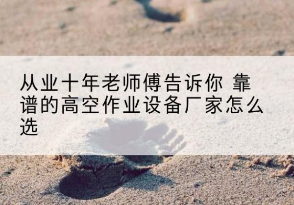 老边高空作业升降机厂家推荐-从业十年老师傅告诉你 靠谱的高空作业设备厂家怎么选