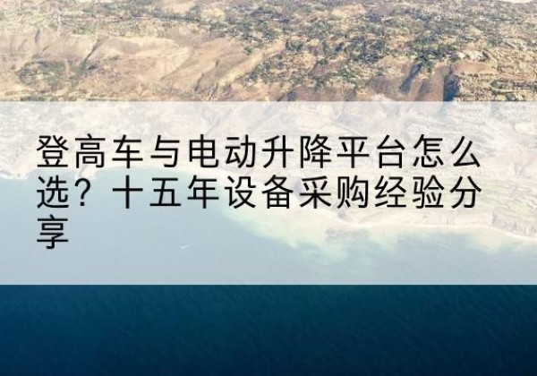 老边登高车厂家厂家-登高车与电动升降平台怎么选？十五年设备采购经验分享