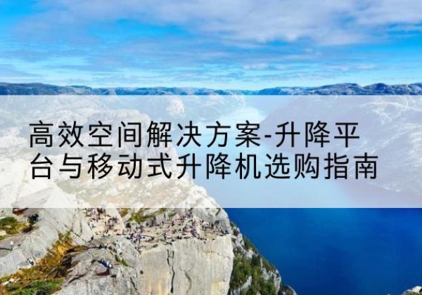 老边升降平台厂家-*空间解决方案-升降平台与移动式升降机选购指南