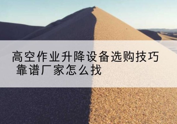 老边电动升降平台厂家推荐-高空作业升降设备选购技巧 靠谱厂家怎么找