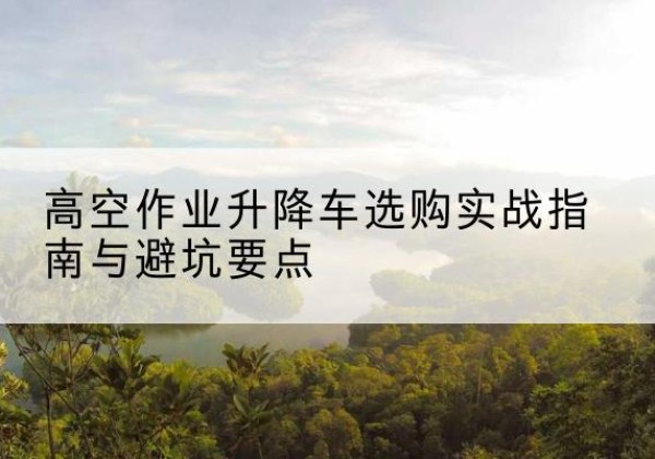 老边升降车怎么选-高空作业升降车选购实战指南与避坑要点