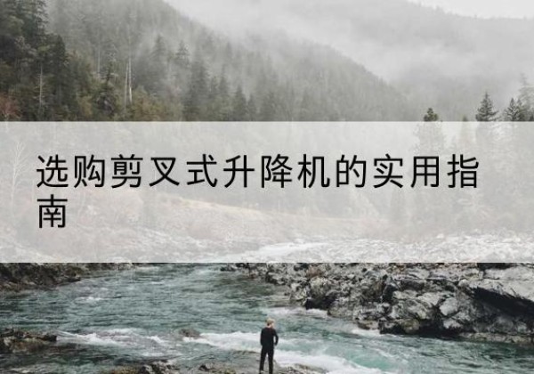 老边剪叉式升降机怎么选-选购剪叉式升降机的实用指南