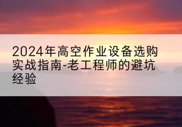 老边高空作业升降机厂家推荐-2024年高空作业设备选购实战指南-老工程师的避坑经验
