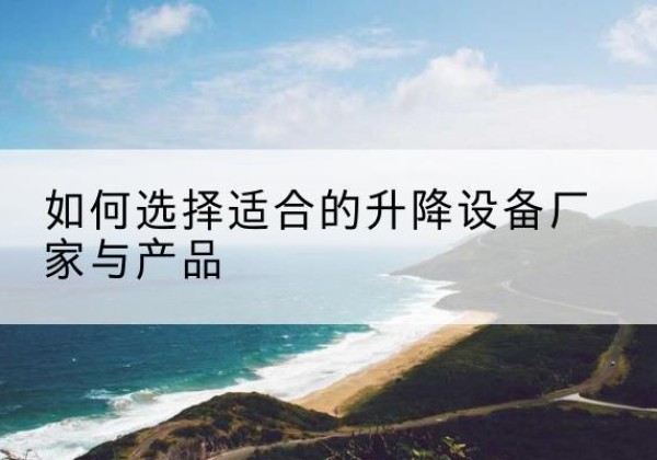 老边电动升降平台厂家-如何选择适合的升降设备厂家与产品