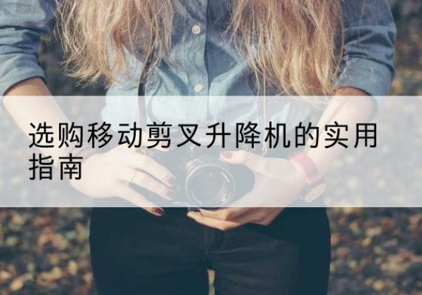 老边移动剪叉升降机怎么选-选购移动剪叉升降机的实用指南