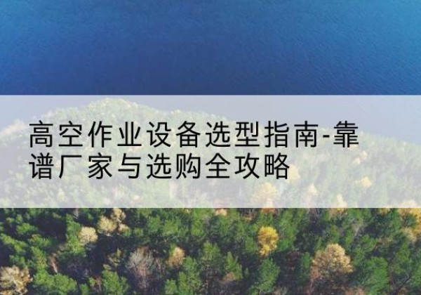 老边升降车厂家-高空作业设备选型指南-靠谱厂家与选购全攻略
