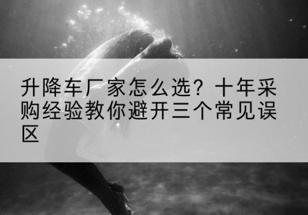 老边升降车厂家-怎么选？十年采购经验教你避开三个常见误区