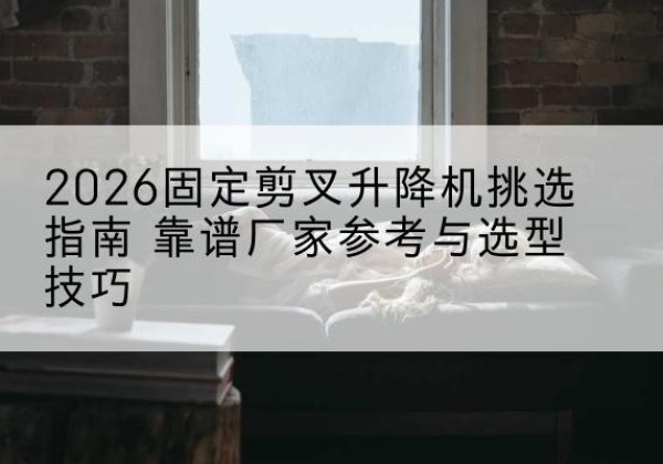 老边固定剪叉升降机厂家推荐-2026固定剪叉升降机挑选指南 靠谱厂家参考与选型技巧
