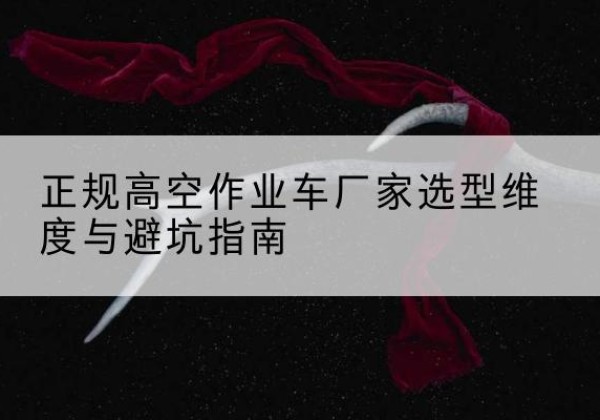 老边高空作业车厂家-正规选型维度与避坑指南