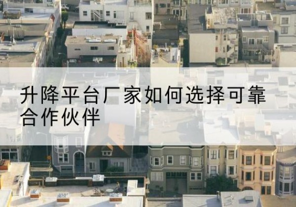 老边升降平台厂家-如何选择可靠合作伙伴