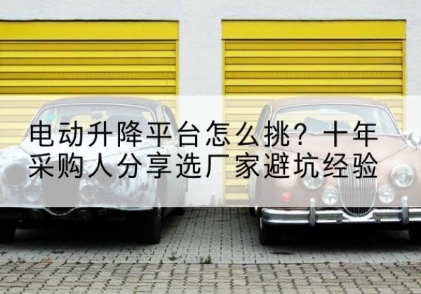 老边电动升降平台厂家-电动升降平台怎么挑？十年采购人分享选厂家避坑经验