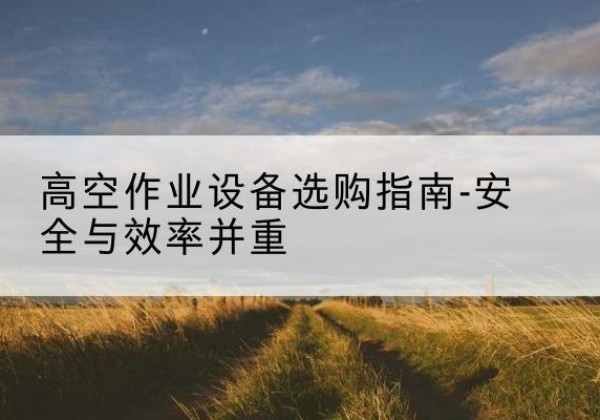 老边登高车怎么选-高空作业设备选购指南-安全与效率并重